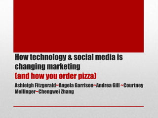 How technology & social media is
changing marketing
(and how you order pizza)
Ashleigh Fitzgerald~Angela Garrison~Andrea Gill ~Courtney
Mellinger~Chengwei Zhang
 