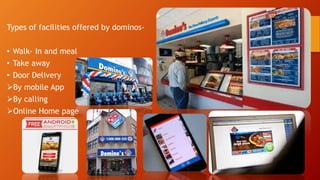 Types of facilities offered by dominos-
• Walk- In and meal
• Take away
• Door Delivery
By mobile App
By calling
Online Home page
 