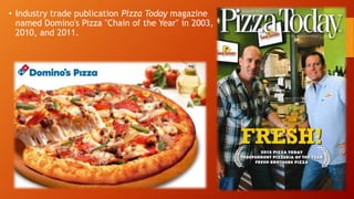 • Industry trade publication Pizza Today magazine
named Domino's Pizza "Chain of the Year" in 2003,
2010, and 2011.
 