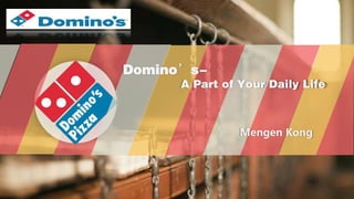 Domino’s-
A Part of Your Daily Life
Mengen Kong
 
