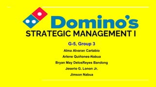 STRATEGIC MANAGEMENT I
G-5, Group 3
Alma Alvaran Cartabio
Arlene Quiñones-Nabua
Bryan May DelosReyes Bandong
Jeserio G. Lonon Jr.
Jimson Nabua
 