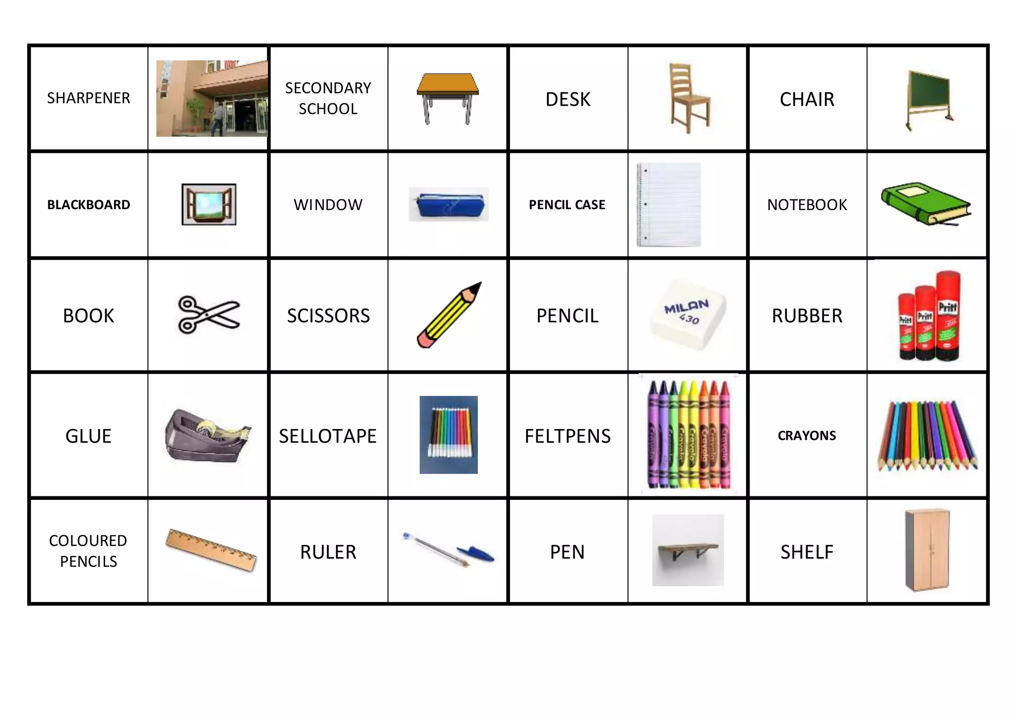 SHARPENER
SECONDARY
SCHOOL
DESK
CHAIR
BLACKBOARD
WINDOW
PENCIL CASE
NOTEBOOK
BOOK
SCISSORS
PENCIL
RUBBER
GLUE
SELLOTAPE
FELTPENS
CRAYONS
COLOURED
PENCILS
RULER
PEN
SHELF
