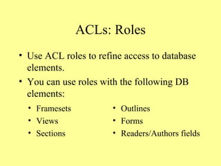 ACLs: Roles Use ACL roles to refine access to database elements. You can use roles with the following DB elements: Framesets Views Sections Outlines Forms Readers/Authors fields 