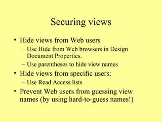 Securing views Hide views from Web users Use Hide from Web browsers in Design Document Properties. Use parentheses to hide view names Hide views from specific users: Use Read Access lists Prevent Web users from guessing view names (by using hard-to-guess names!) 