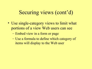 Securing views (cont’d) Use single-category views to limit what portions of a view Web users can see Embed view in a form or page Use a formula to define which category of items will display to the Web user 