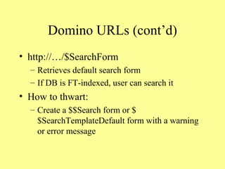 Domino URLs (cont’d) http://…/$SearchForm Retrieves default search form If DB is FT-indexed, user can search it How to thwart: Create a $$Search form or $$SearchTemplateDefault form with a warning or error message 