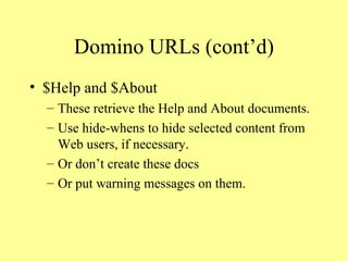 Domino URLs (cont’d) $Help and $About These retrieve the Help and About documents. Use hide-whens to hide selected content from Web users, if necessary. Or don’t create these docs Or put warning messages on them. 