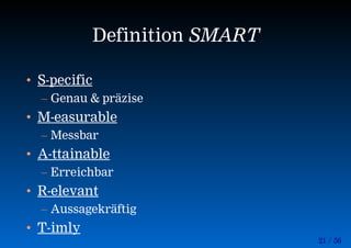 21 / 56
Definition SMART
• S-pecific
– Genau & präzise
• M-easurable
– Messbar
• A-ttainable
– Erreichbar
• R-elevant
– Aussagekräftig
• T-imly
 
