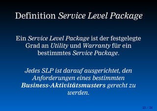 23 / 56
Definition Service Level Package
Ein Service Level Package ist der festgelegte
Grad an Utility und Warranty für ein
bestimmtes Service Package.
Jedes SLP ist darauf ausgerichtet, den
Anforderungen eines bestimmten
Business-Aktivitätsmusters gerecht zu
werden.
 