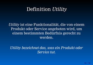 24 / 56
Definition Utility
Utility ist eine Funktionalität, die von einem
Produkt oder Service angeboten wird, um
einem bestimmten Bedürfnis gerecht zu
werden.
Utility bezeichnet das, was ein Produkt oder
Service tut.
 