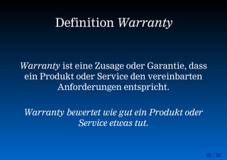 25 / 56
Definition Warranty
Warranty ist eine Zusage oder Garantie, dass
ein Produkt oder Service den vereinbarten
Anforderungen entspricht.
Warranty bewertet wie gut ein Produkt oder
Service etwas tut.
 