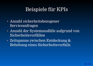 29 / 56
Beispiele für KPIs
• Anzahl sicherheitsbezogener
Serviceanfragen
• Anzahl der Systemausfälle aufgrund von
Sicherheitsvorfällen
• Zeitspanne zwischen Entdeckung &
Behebung eines Sicherheitsvorfalls
 