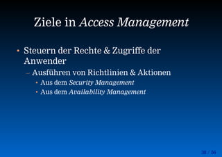 38 / 56
Ziele in Access Management
• Steuern der Rechte & Zugriffe der
Anwender
– Ausführen von Richtlinien & Aktionen
• Aus dem Security Management
• Aus dem Availability Management
 