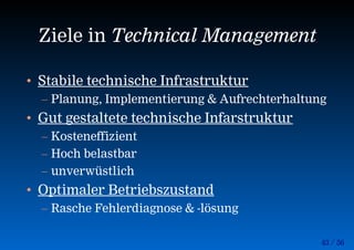 43 / 56
Ziele in Technical Management
• Stabile technische Infrastruktur
– Planung, Implementierung & Aufrechterhaltung
• Gut gestaltete technische Infarstruktur
– Kosteneffizient
– Hoch belastbar
– unverwüstlich
• Optimaler Betriebszustand
– Rasche Fehlerdiagnose & -lösung
 