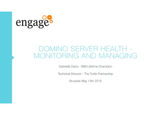 Gabriella Davis - IBM Lifetime Champion
Technical Director - The Turtle Partnership
Brussels May 14th 2019
DOMINO SERVER HEALTH -
MONITORING AND MANAGING
 