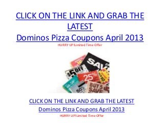 CLICK ON THE LINK AND GRAB THE
LATEST
Dominos Pizza Coupons April 2013
HURRY UP!Limited Time Offer
CLICK ON THE LINK AND GRAB THE LATEST
Dominos Pizza Coupons April 2013
HURRY UP!Limited Time Offer
 