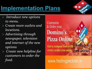   Introduce new options
  to menu.
 Create more outlets and
  locations.
 Advertising through
  newspaper, television
  and internet of the new
  options
 Create new helpline for
  customers to order the
  food.
 