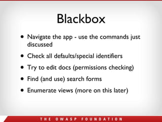 Blackbox Navigate the app - use the commands just discussed Check all defaults/special identifiers Try to edit docs (permissions checking) Find (and use) search forms Enumerate views (more on this later) 
