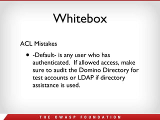 Whitebox ACL Mistakes -Default- is any user who has authenticated.  If allowed access, make sure to audit the Domino Directory for test accounts or LDAP if directory assistance is used. 