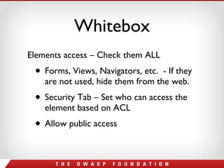 Whitebox Elements access – Check them ALL Forms, Views, Navigators, etc.  - If they are not used, hide them from the web. Security Tab – Set who can access the element based on ACL Allow public access 