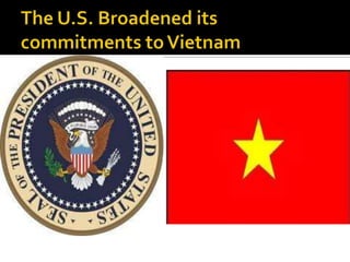 The U.S. Broadened its commitments to Vietnam  