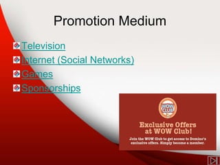 Promotion Medium
Television
Internet (Social Networks)
Games
Sponsorships
 
