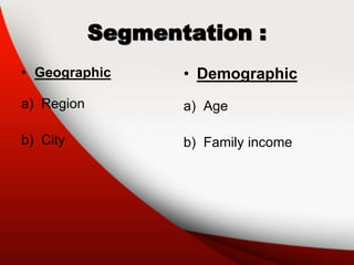 Segmentation :
• Geographic
a) Region
b) City
• Demographic
a) Age
b) Family income
 