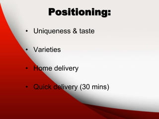 Positioning:
• Uniqueness & taste
• Varieties
• Home delivery
• Quick delivery (30 mins)
 