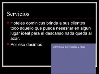 Servicios
   Hoteles dominicus brinda a sus clientes
    todo aquello que pueda nesesitar en algun
    lugar ideal para el descanso nada queda al
    azar.
   Por eso desimos :      Dominicus es = placer y relax
 