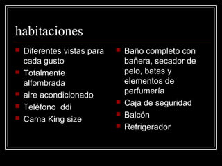 habitaciones
   Diferentes vistas para      Baño completo con
    cada gusto                   bañera, secador de
   Totalmente                   pelo, batas y
    alfombrada                   elementos de
                                 perfumería
   aire acondicionado
                                Caja de seguridad
   Teléfono ddi
                                Balcón
   Cama King size
                                Refrigerador
 