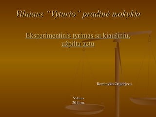 Vilniaus “Vyturio” pradinė mokykla
Eksperimentinis tyrimas su kiaušiniu,
užpiltu actu

Dominyko Grigorjevo
Vilnius
2014 m.

 