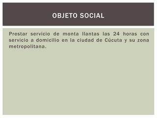 Prestar servicio de monta llantas las 24 horas con
servicio a domicilio en la ciudad de Cúcuta y su zona
metropolitana.
OBJETO SOCIAL
 