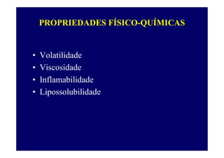 PROPRIEDADES FÍSICO-QUÍMICAS
• Volatilidade
• Viscosidade
• Inflamabilidade
• Lipossolubilidade
 