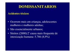 DOMISSANITARIOS
Acidentes tóxicos
• Ocorrem mais em crianças, adolescentes
mulheres e mulheres adultas;
• São essencialmente urbanos;
• Sinitox (2000):2ª causa mais frequente de
intoxicação humana: 5.786 (8,9%)
 
