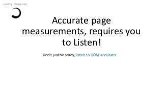 Accurate page
measurements, requires you
to Listen!
Don’t just be ready, listen to DOM and learn
 