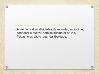 • A mente realiza atividades de recordar, raciocinar,
conhecer e querer, sem se submeter às leis
físicas, mas são o lugar da liberdade.
 