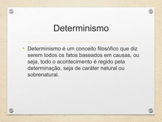 Determinismo
• Determinismo é um conceito filosófico que diz
serem todos os fatos baseados em causas, ou
seja, todo o acontecimento é regido pela
determinação, seja de caráter natural ou
sobrenatural.
 