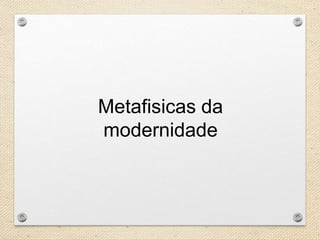 Metafisicas da
modernidade
 