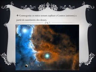  Cosmogonia: os mitos tentam explicar o Cosmos (universo) a
partir do nascimento dos deuses.
 