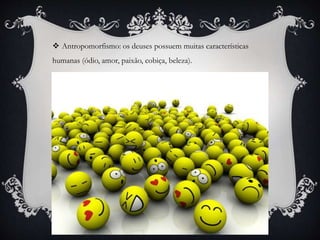  Antropomorfismo: os deuses possuem muitas características
humanas (ódio, amor, paixão, cobiça, beleza).
 