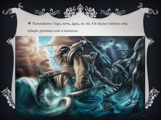 Naturalismo: fogo, terra, água, ar, etc. Os deuses tinham uma
relação próxima com a natureza.
 
