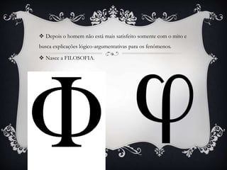  Depois o homem não está mais satisfeito somente com o mito e
busca explicações lógico-argumentativas para os fenômenos.
 Nasce a FILOSOFIA.
 