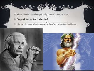  Mas a ciência, quando explica algo, também faz um relato.
 O que difere a ciência do mito?
 O mito não usa exclusivamente explicações racionais e/ou físicas.
 