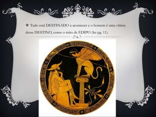  Tudo está DESTINADO a acontecer e o homem é uma vítima
desse DESTINO, como o mito de ÉDIPO (ler pg. 11).
 