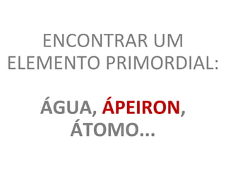 ENCONTRAR UM
ELEMENTO PRIMORDIAL:
ÁGUA, ÁPEIRON,
ÁTOMO...
 