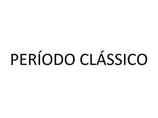 PERÍODO CLÁSSICO
 