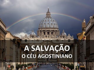 A SALVAÇÃO
O CÉU AGOSTINIANO
 