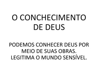 O CONCHECIMENTO
DE DEUS
PODEMOS CONHECER DEUS POR
MEIO DE SUAS OBRAS.
LEGITIMA O MUNDO SENSÍVEL.
 