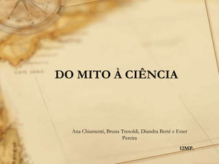 DO MITO À CIÊNCIA
Ana Chiamenti, Bruna Tresoldi, Diandra Berté e Ester
Pereira
12MP.
 