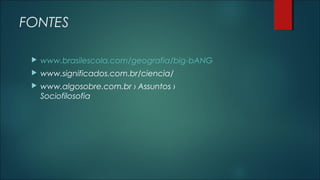 FONTES
 www.brasilescola.com/geografia/big-bANG
 www.significados.com.br/ciencia/
 www.algosobre.com.br › Assuntos ›
Sociofilosofia
 